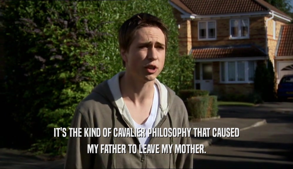 IT'S THE KIND OF CAVALIER PHILOSOPHY THAT CAUSED MY FATHER TO LEAVE MY MOTHER. 
