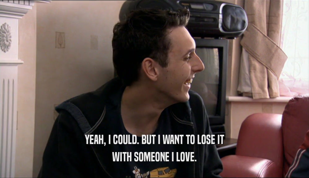 YEAH, I COULD. BUT I WANT TO LOSE IT WITH SOMEONE I LOVE. 