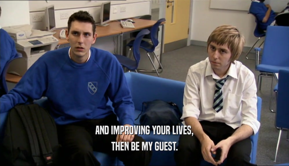 AND IMPROVING YOUR LIVES, THEN BE MY GUEST. 
