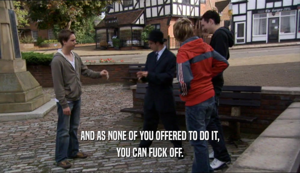 AND AS NONE OF YOU OFFERED TO DO IT, YOU CAN FUCK OFF. 