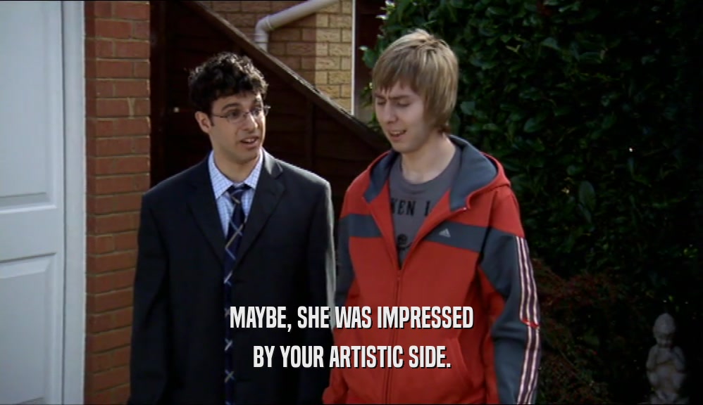 MAYBE, SHE WAS IMPRESSED BY YOUR ARTISTIC SIDE. 