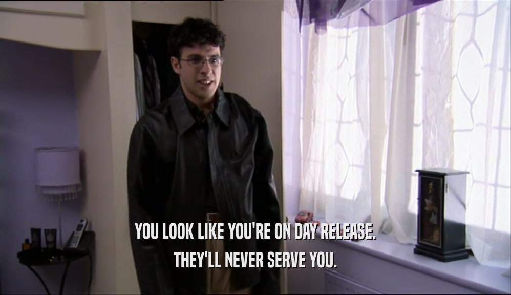 YOU LOOK LIKE YOU'RE ON DAY RELEASE. THEY'LL NEVER SERVE YOU. 