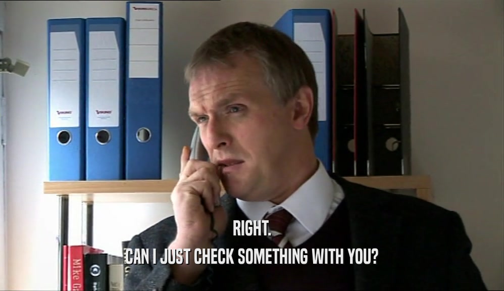 RIGHT. CAN I JUST CHECK SOMETHING WITH YOU? 