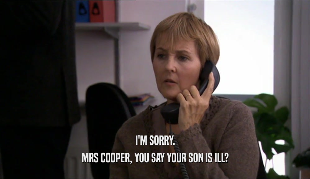 I'M SORRY.
 MRS COOPER, YOU SAY YOUR SON IS ILL?
 
