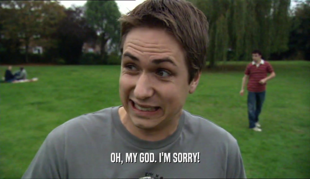 OH, MY GOD. I'M SORRY!  
