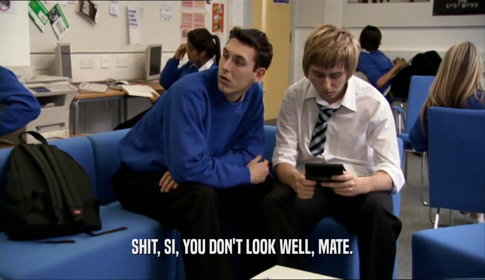 SHIT, SI, YOU DON'T LOOK WELL, MATE.  