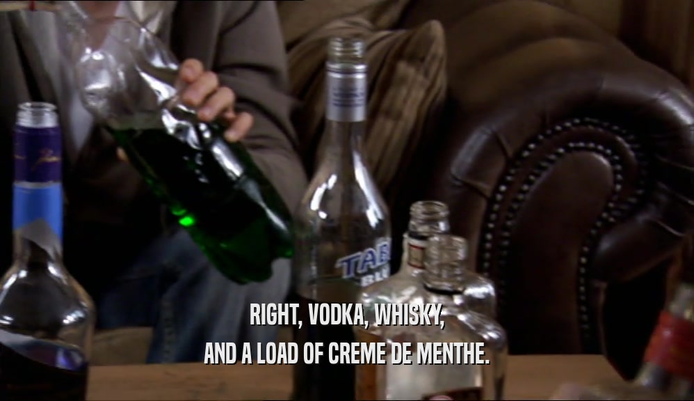 RIGHT, VODKA, WHISKY, AND A LOAD OF CREME DE MENTHE. 