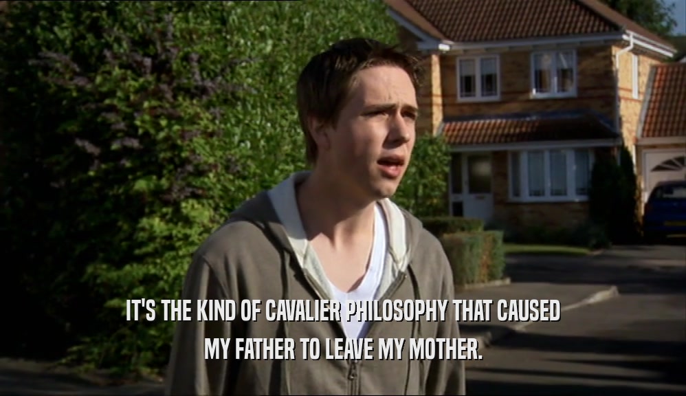 IT'S THE KIND OF CAVALIER PHILOSOPHY THAT CAUSED MY FATHER TO LEAVE MY MOTHER. 
