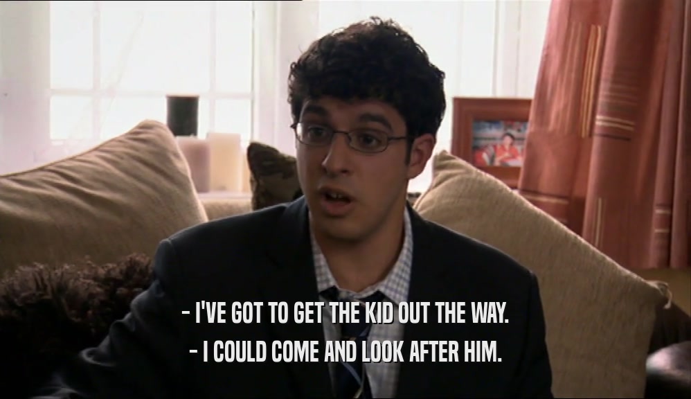 - I'VE GOT TO GET THE KID OUT THE WAY. - I COULD COME AND LOOK AFTER HIM. 