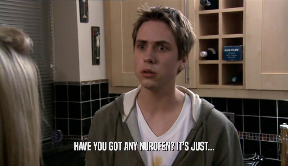 HAVE YOU GOT ANY NUROFEN? IT'S JUST...  