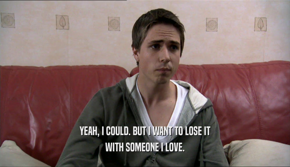 YEAH, I COULD. BUT I WANT TO LOSE IT WITH SOMEONE I LOVE. 