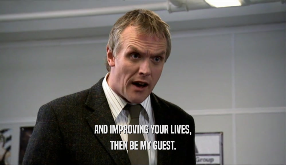 AND IMPROVING YOUR LIVES, THEN BE MY GUEST. 