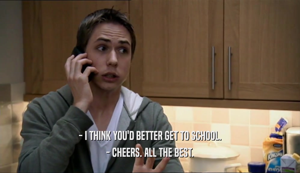 - I THINK YOU'D BETTER GET TO SCHOOL.
 - CHEERS. ALL THE BEST.
 