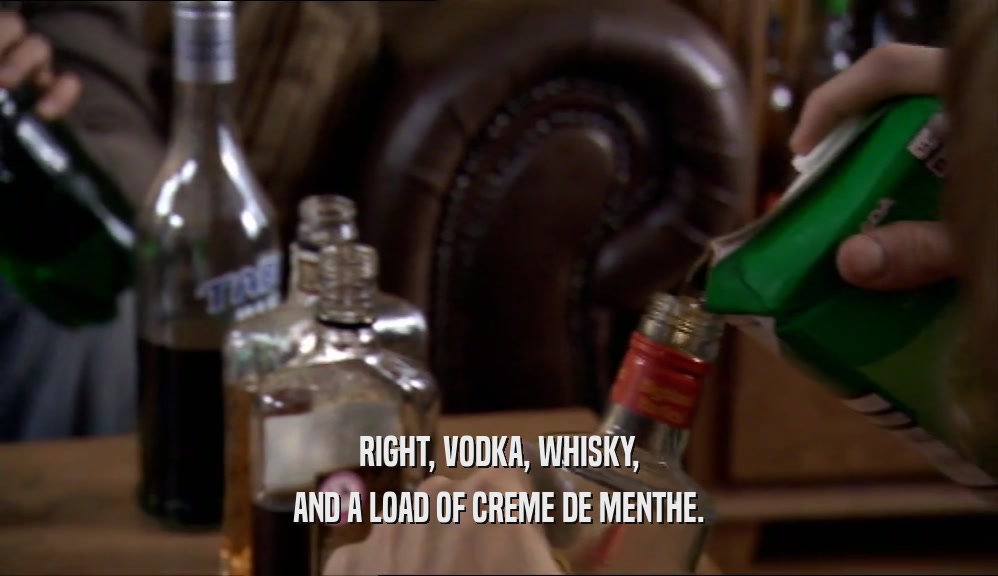 RIGHT, VODKA, WHISKY, AND A LOAD OF CREME DE MENTHE. 