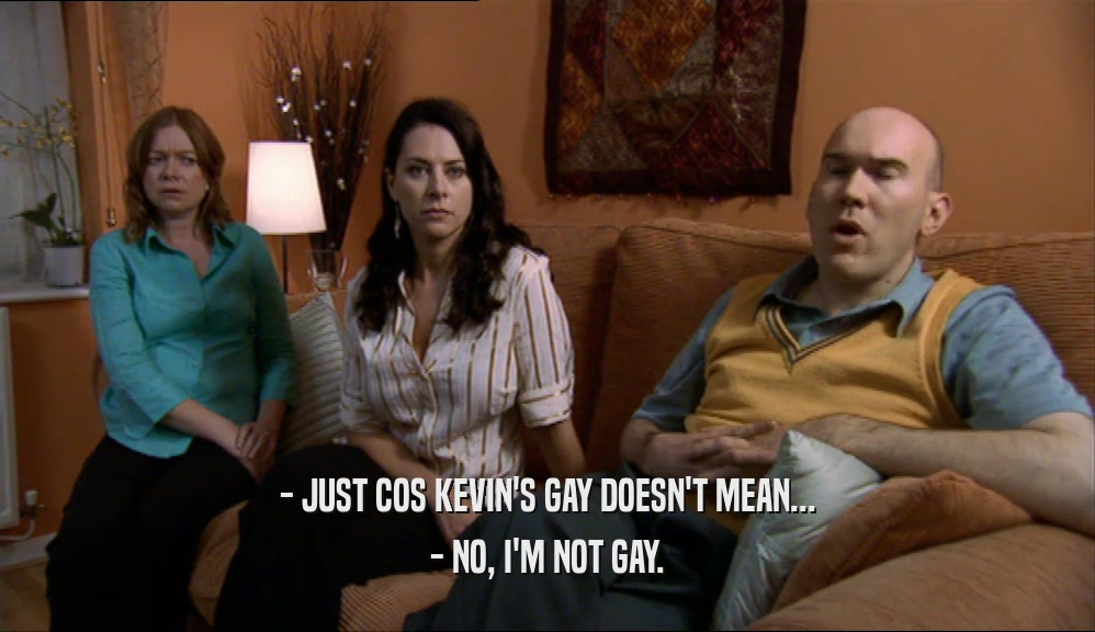 - JUST COS KEVIN'S GAY DOESN'T MEAN... - NO, I'M NOT GAY. 