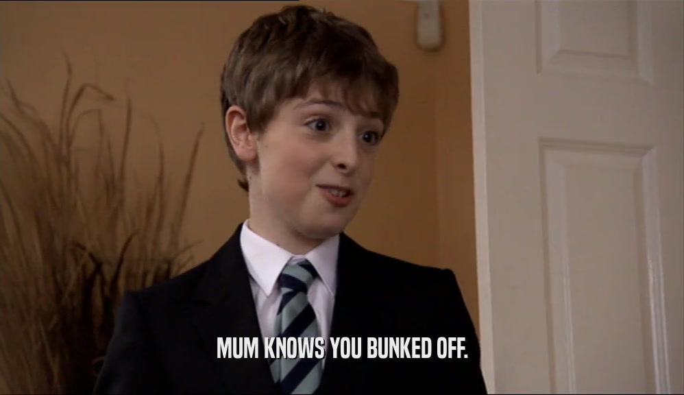 MUM KNOWS YOU BUNKED OFF.  