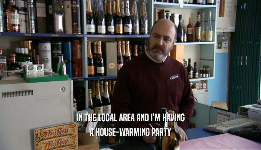 IN THE LOCAL AREA AND I'M HAVING A HOUSE-WARMING PARTY 
