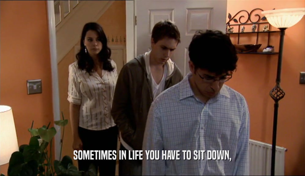 SOMETIMES IN LIFE YOU HAVE TO SIT DOWN,
  
