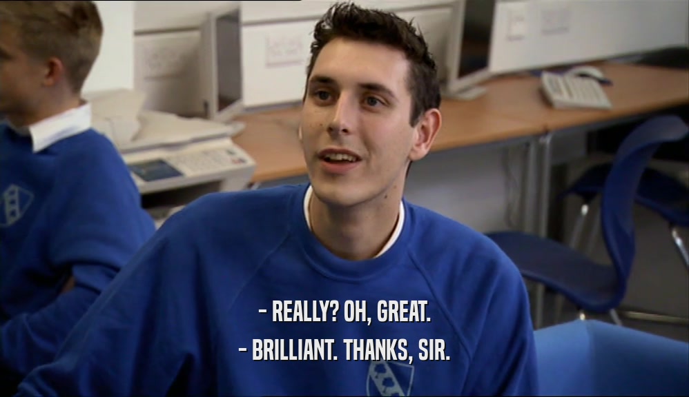 - REALLY? OH, GREAT. - BRILLIANT. THANKS, SIR. 