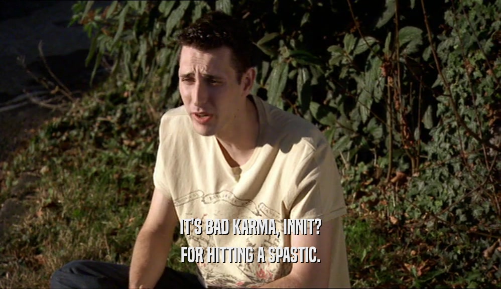 IT'S BAD KARMA, INNIT? FOR HITTING A SPASTIC. 