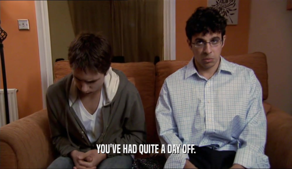 YOU'VE HAD QUITE A DAY OFF.  