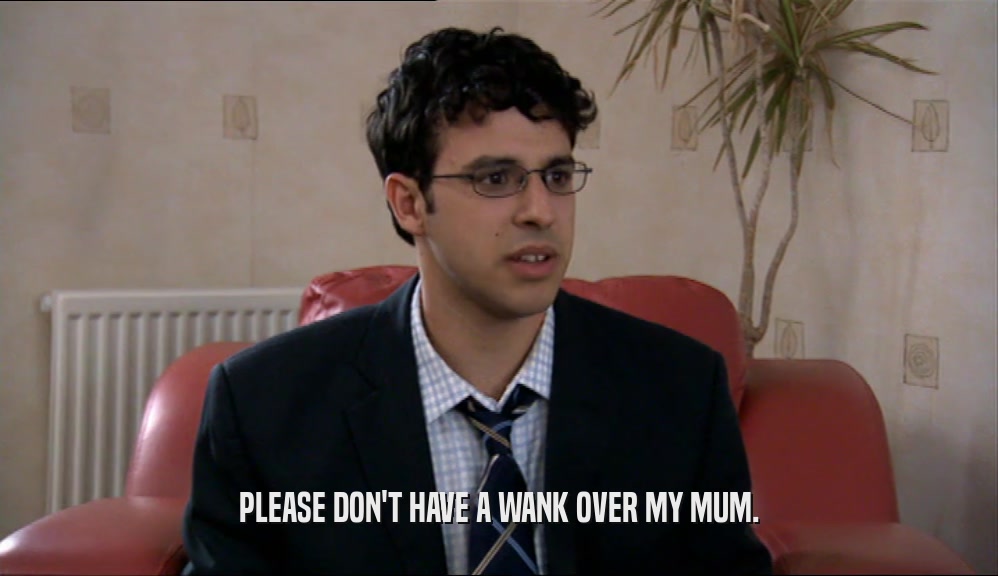 PLEASE DON'T HAVE A WANK OVER MY MUM.  