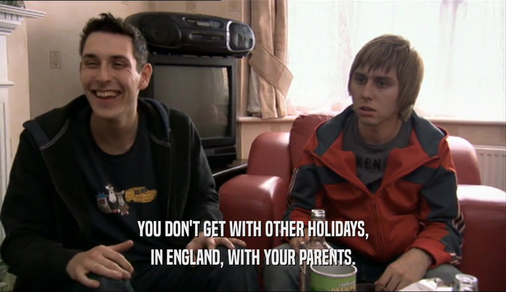 YOU DON'T GET WITH OTHER HOLIDAYS, IN ENGLAND, WITH YOUR PARENTS. 