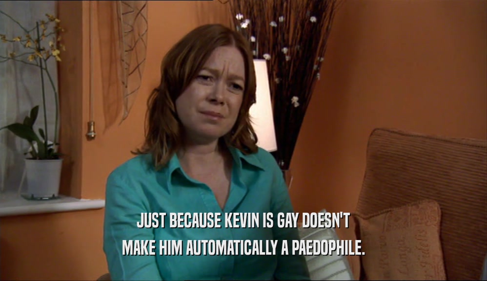 JUST BECAUSE KEVIN IS GAY DOESN'T MAKE HIM AUTOMATICALLY A PAEDOPHILE. 