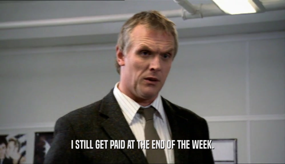 I STILL GET PAID AT THE END OF THE WEEK.  