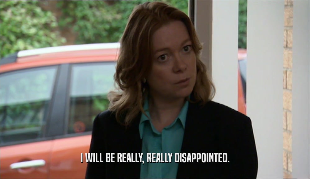 I WILL BE REALLY, REALLY DISAPPOINTED.  
