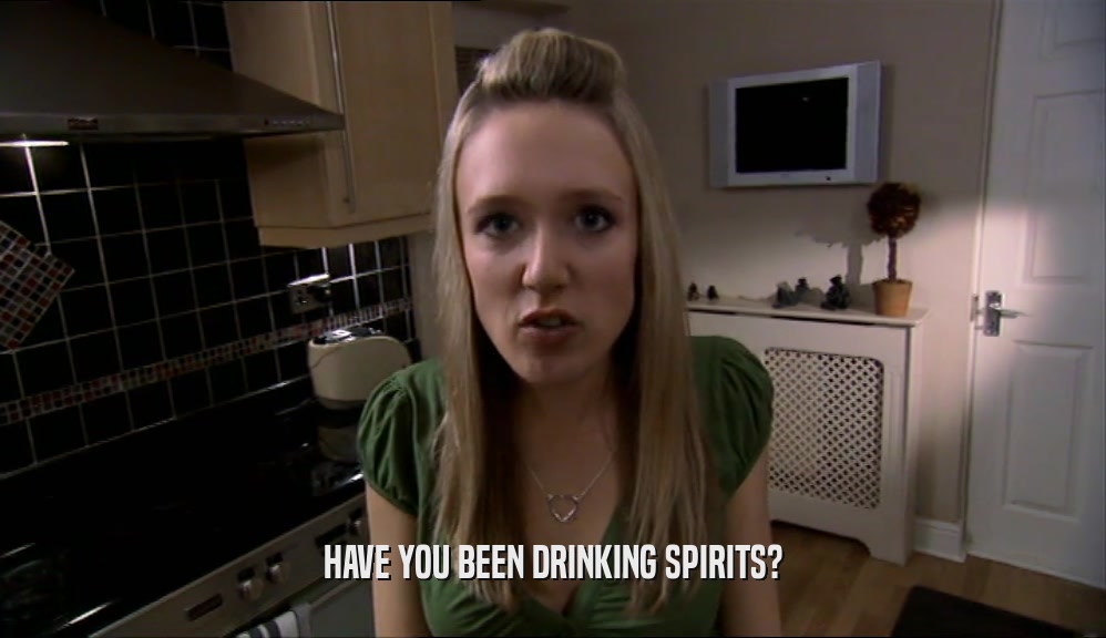 HAVE YOU BEEN DRINKING SPIRITS?  