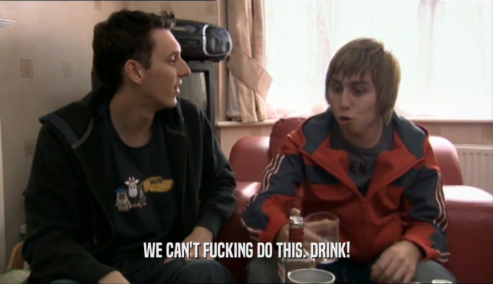 WE CAN'T FUCKING DO THIS. DRINK!  