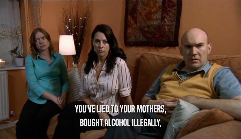 YOU'VE LIED TO YOUR MOTHERS,
 BOUGHT ALCOHOL ILLEGALLY,
 