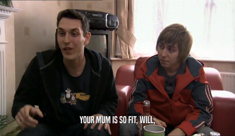 YOUR MUM IS SO FIT, WILL,  