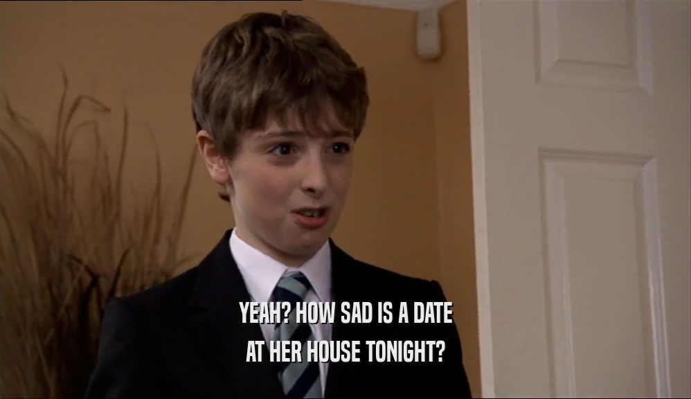 YEAH? HOW SAD IS A DATE
 AT HER HOUSE TONIGHT?
 