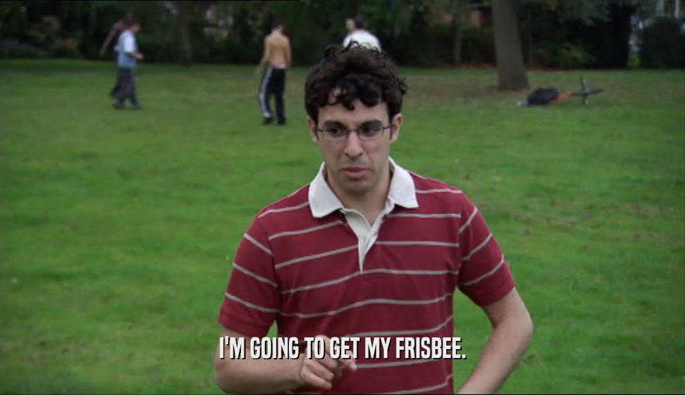 I'M GOING TO GET MY FRISBEE.  
