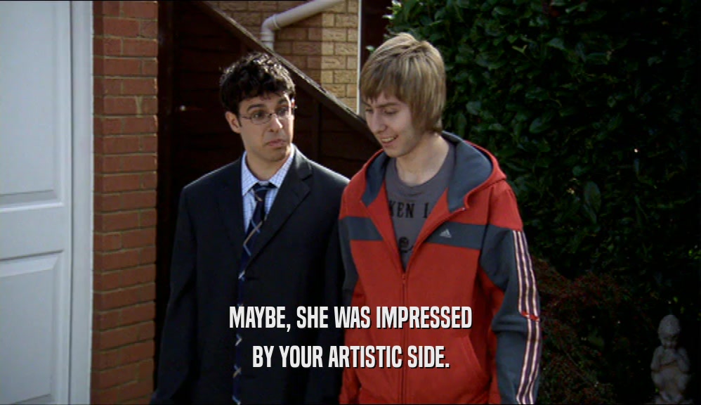 MAYBE, SHE WAS IMPRESSED BY YOUR ARTISTIC SIDE. 