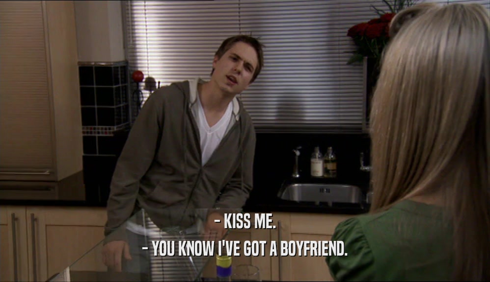 - KISS ME. - YOU KNOW I'VE GOT A BOYFRIEND. 