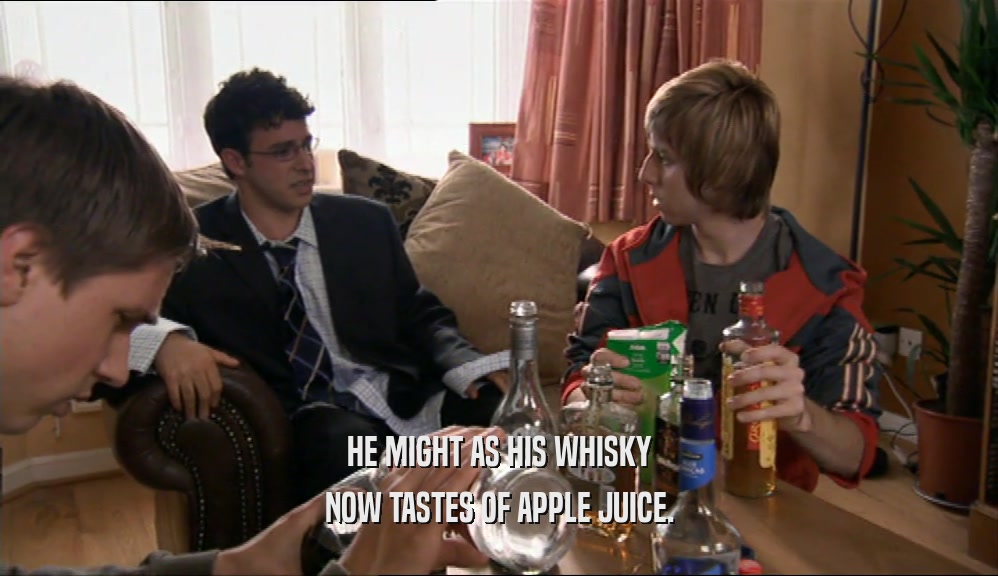 HE MIGHT AS HIS WHISKY NOW TASTES OF APPLE JUICE. 