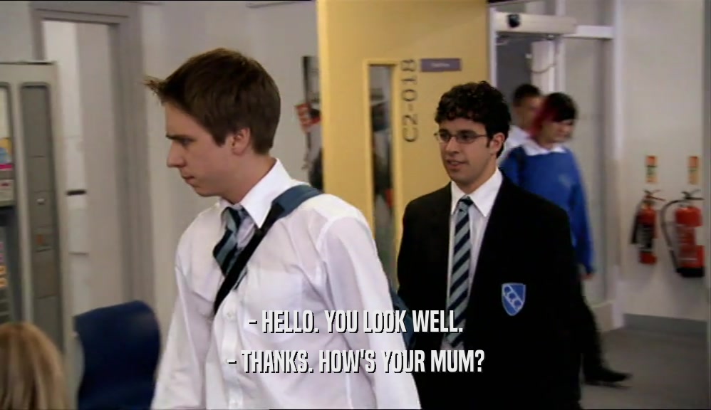 - HELLO. YOU LOOK WELL. - THANKS. HOW'S YOUR MUM? 