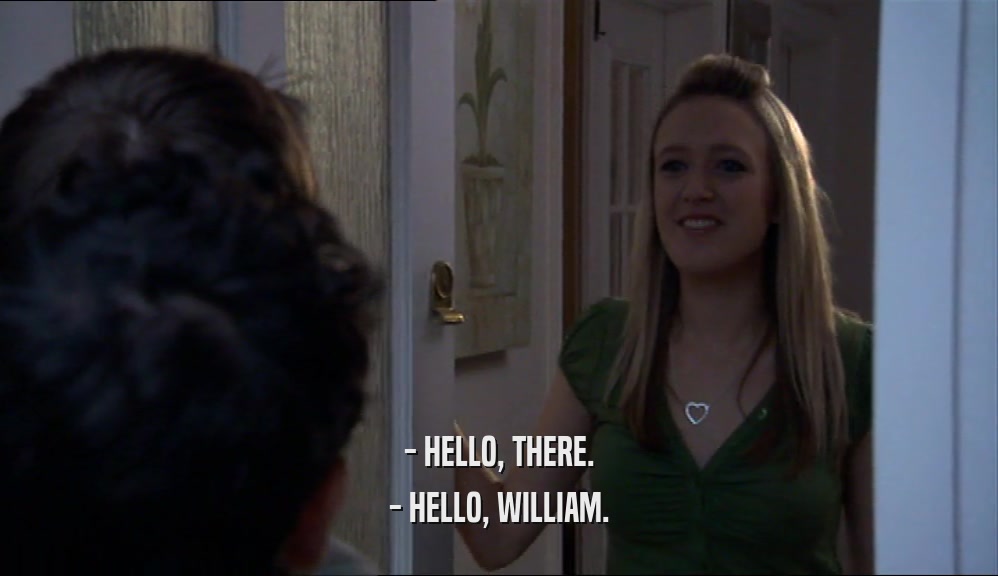 - HELLO, THERE.
 - HELLO, WILLIAM.
 