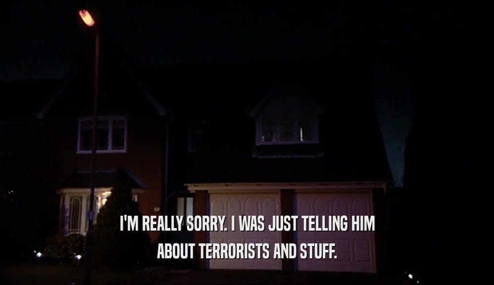 I'M REALLY SORRY. I WAS JUST TELLING HIM ABOUT TERRORISTS AND STUFF. 