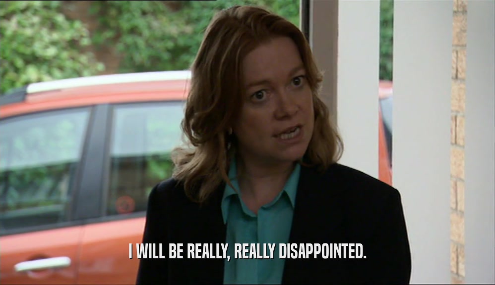 I WILL BE REALLY, REALLY DISAPPOINTED.  