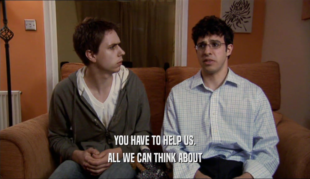 YOU HAVE TO HELP US. ALL WE CAN THINK ABOUT 