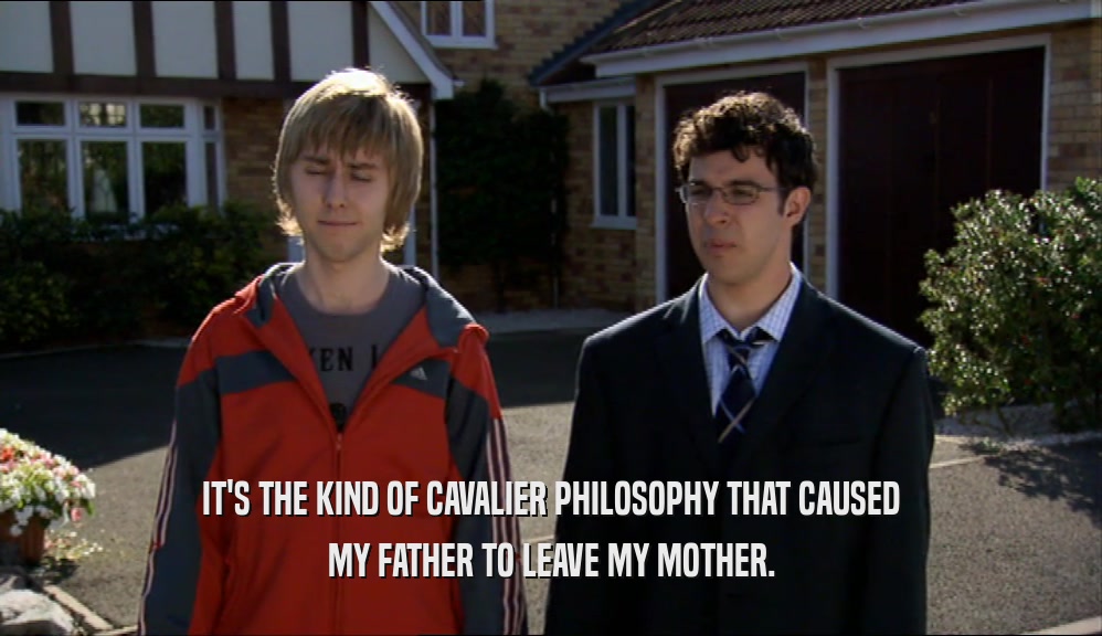 IT'S THE KIND OF CAVALIER PHILOSOPHY THAT CAUSED MY FATHER TO LEAVE MY MOTHER. 