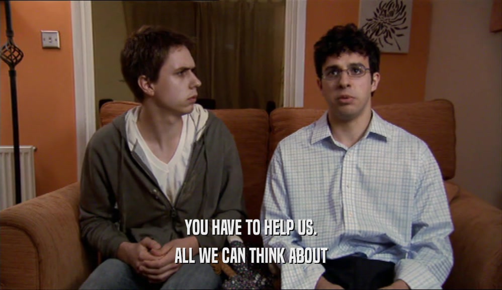 YOU HAVE TO HELP US. ALL WE CAN THINK ABOUT 