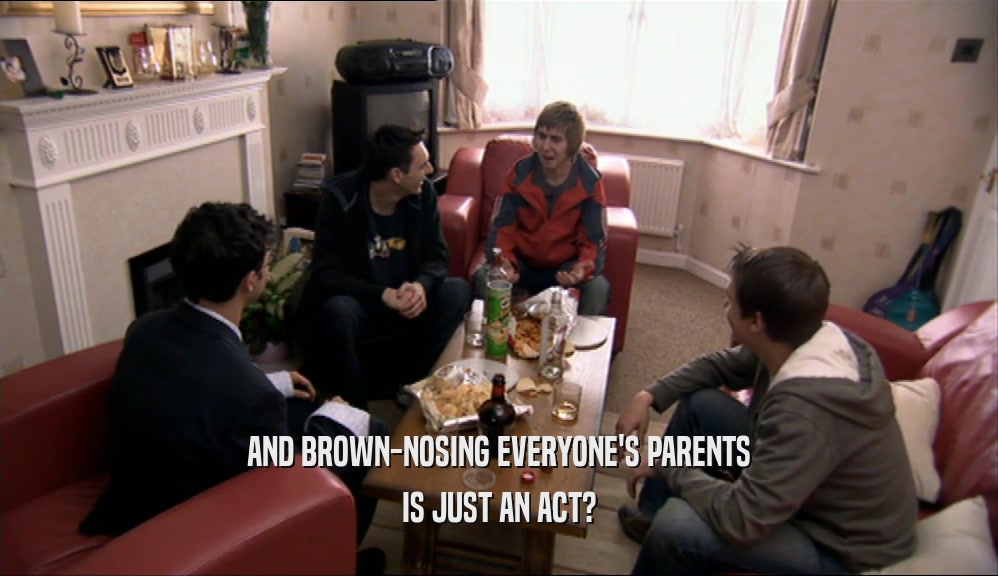 AND BROWN-NOSING EVERYONE'S PARENTS IS JUST AN ACT? 