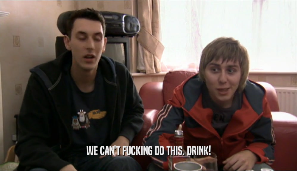 WE CAN'T FUCKING DO THIS. DRINK!  