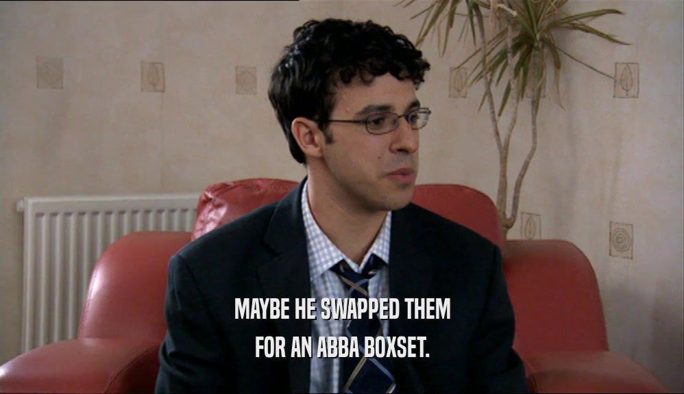 MAYBE HE SWAPPED THEM FOR AN ABBA BOXSET. 