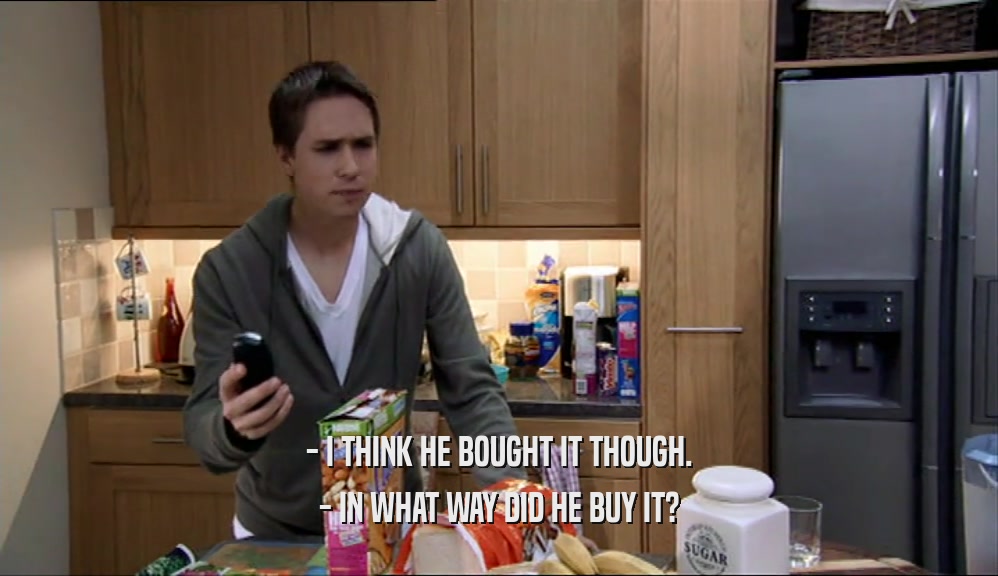 - I THINK HE BOUGHT IT THOUGH.
 - IN WHAT WAY DID HE BUY IT?
 